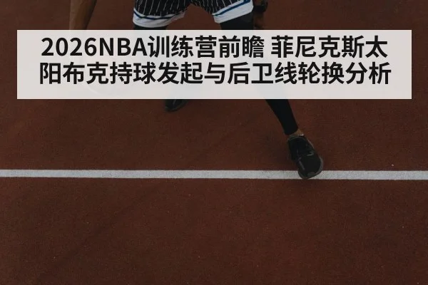 2026NBA训练营前瞻 菲尼克斯太阳布克持球发起与后卫线轮换分析