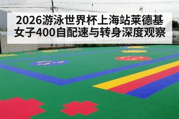 2026游泳世界杯上海站莱德基女子400自配速与转身深度观察