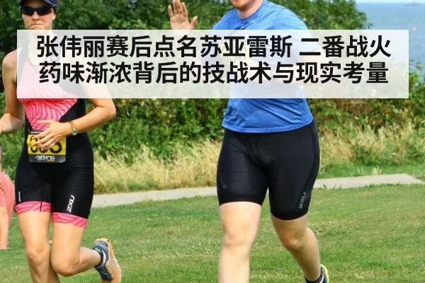 张伟丽赛后点名苏亚雷斯 二番战火药味渐浓背后的技战术与现实考量