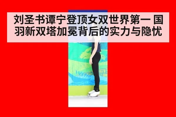 刘圣书谭宁登顶女双世界第一 国羽新双塔加冕背后的实力与隐忧