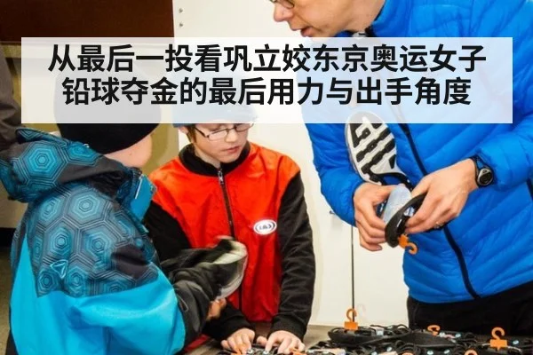 从最后一投看巩立姣东京奥运女子铅球夺金的最后用力与出手角度